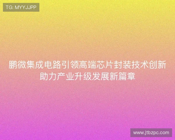 鹏微集成电路引领高端芯片封装技术创新助力产业升级发展新篇章